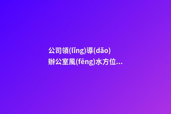 公司領(lǐng)導(dǎo)辦公室風(fēng)水方位 選好方位前程似錦